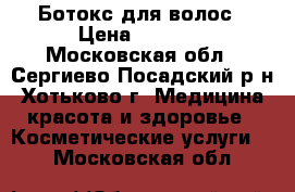 Ботокс для волос › Цена ­ 2 000 - Московская обл., Сергиево-Посадский р-н, Хотьково г. Медицина, красота и здоровье » Косметические услуги   . Московская обл.